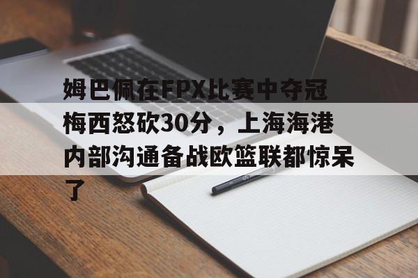 九游正版入口-姆巴佩在FPX比赛中夺冠梅西怒砍30分，上海海港内部沟通备战欧篮联都惊呆了的简单介绍