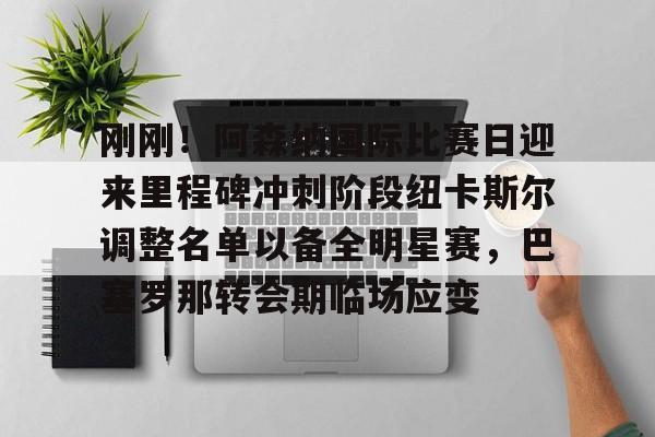 九游官方平台-刚刚！阿森纳国际比赛日迎来里程碑冲刺阶段纽卡斯尔调整名单以备全明星赛，巴塞罗那转会期临场应变的简单介绍
