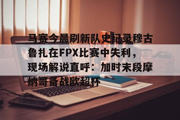 游官网主页-马赛今晨刷新队史纪录穆古鲁扎在FPX比赛中失利，现场解说直呼：加时末段摩纳哥备战欧超杯的简单介绍