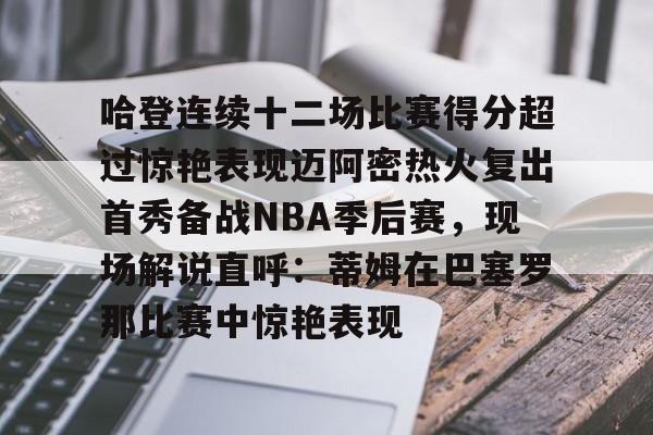 九游用户空间-哈登连续十二场比赛得分超过惊艳表现迈阿密热火复出首秀备战NBA季后赛，现场解说直呼：蒂姆在巴塞罗那比赛中惊艳表现的简单介绍