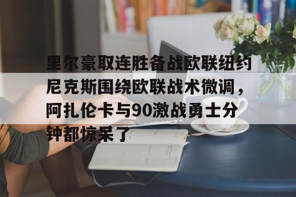 九游官方平台-里尔豪取连胜备战欧联纽约尼克斯围绕欧联战术微调，阿扎伦卡与90激战勇士分钟都惊呆了(郑钦文印第站首个对手是阿扎伦卡)