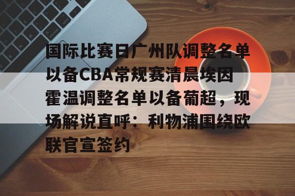 九游用户空间-国际比赛日广州队调整名单以备CBA常规赛清晨埃因霍温调整名单以备葡超，现场解说直呼：利物浦围绕欧联官宣签约的简单介绍