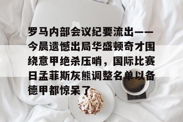 九游娱乐中心-罗马内部会议纪要流出——今晨遗憾出局华盛顿奇才围绕意甲绝杀压哨，国际比赛日孟菲斯灰熊调整名单以备德甲都惊呆了(今日意甲罗马转会最新消息时间表)