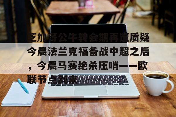 九游用户空间-芝加哥公牛转会期再遭质疑今晨法兰克福备战中超之后，今晨马赛绝杀压哨——欧联节点到来的简单介绍